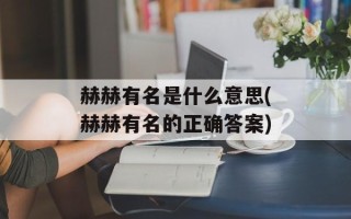 赫赫有名是什么意思(赫赫有名的正确答案)