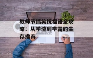教师节搞笑祝福语全攻略：从学渣到学霸的生存指南