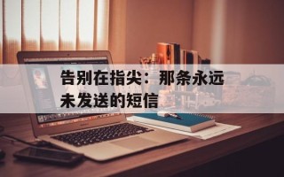 告别在指尖：那条永远未发送的短信