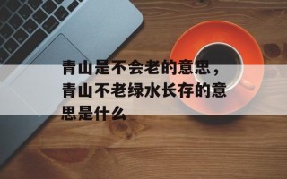 青山是不会老的意思，青山不老绿水长存的意思是什么
