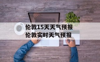 伦敦15天天气预报 伦敦实时天气预报