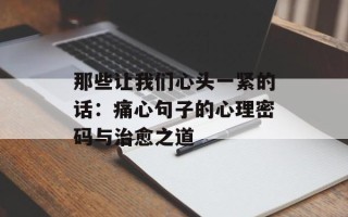 那些让我们心头一紧的话：痛心句子的心理密码与治愈之道