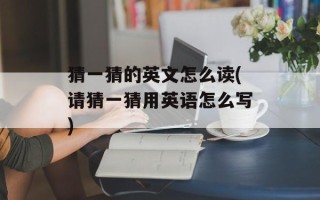 猜一猜的英文怎么读(请猜一猜用英语怎么写)