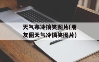 天气寒冷搞笑图片(朋友圈天气冷搞笑图片)
