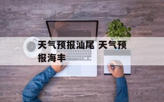 天气预报汕尾 天气预报海丰