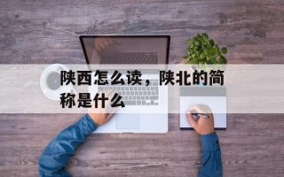 陕西怎么读，陕北的简称是什么