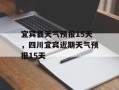 宜宾县天气预报15天，四川宜宾近期天气预报15天