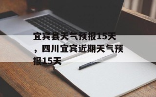 宜宾县天气预报15天，四川宜宾近期天气预报15天