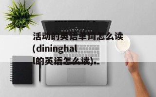 活动的英语单词怎么读(dininghall的英语怎么读)