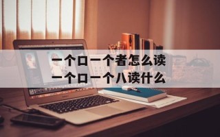 一个口一个者怎么读 一个口一个八读什么