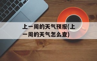 上一周的天气预报(上一周的天气怎么查)