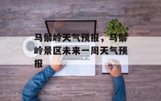 马鬃岭天气预报，马鬃岭景区未来一周天气预报