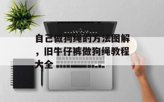 自己做狗绳的方法图解，旧牛仔裤做狗绳教程大全
