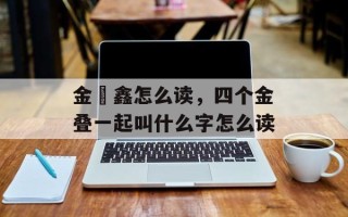 金鍂鑫怎么读，四个金叠一起叫什么字怎么读