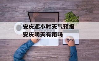 安庆逐小时天气预报 安庆明天有雨吗