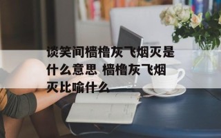 谈笑间樯橹灰飞烟灭是什么意思 樯橹灰飞烟灭比喻什么