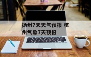 扬州7天天气预报 杭州气象7天预报