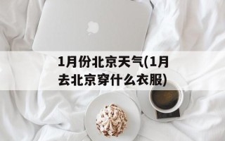 1月份北京天气(1月去北京穿什么衣服)