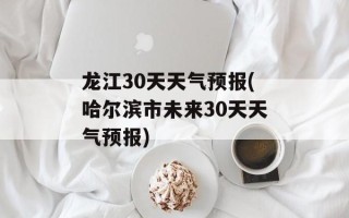 龙江30天天气预报(哈尔滨市未来30天天气预报)