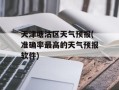 天津塘沽区天气预报(准确率最高的天气预报软件)