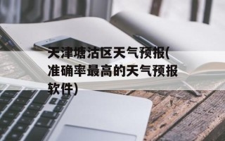 天津塘沽区天气预报(准确率最高的天气预报软件)