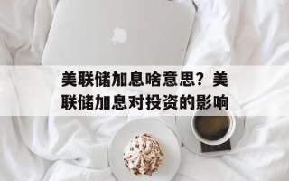 美联储加息啥意思？美联储加息对投资的影响