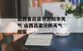 山西省吕梁市汾阳市天气 山西吕梁汾阳天气预报
