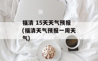 福清 15天天气预报(福清天气预报一周天气)