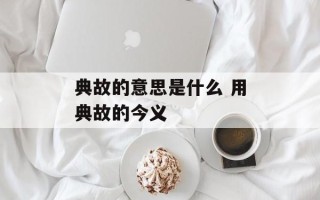 典故的意思是什么 用典故的今义