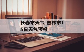 长春市天气 吉林市15日天气预报
