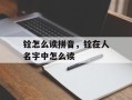 铨怎么读拼音，铨在人名字中怎么读