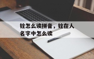 铨怎么读拼音，铨在人名字中怎么读