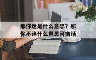 那你迷是什么意思？那你不迷什么意思河南话