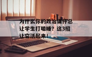 为什么你的政治课件总让学生打瞌睡？这3招让它活起来！