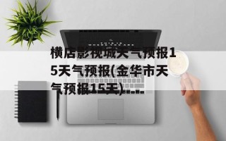 横店影视城天气预报15天气预报(金华市天气预报15天)