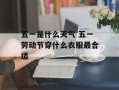 五一是什么天气 五一劳动节穿什么衣服最合适