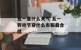 五一是什么天气 五一劳动节穿什么衣服最合适