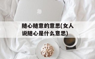 随心随意的意思(女人说随心是什么意思)