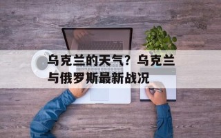 乌克兰的天气？乌克兰与俄罗斯最新战况