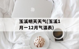 玉溪明天天气(玉溪1月一12月气温表)
