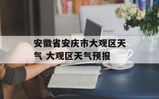 安徽省安庆市大观区天气 大观区天气预报
