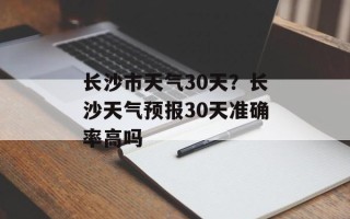 长沙市天气30天？长沙天气预报30天准确率高吗