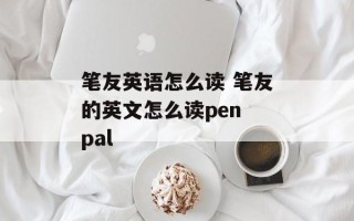 笔友英语怎么读 笔友的英文怎么读pen pal