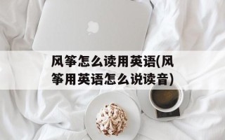 风筝怎么读用英语(风筝用英语怎么说读音)