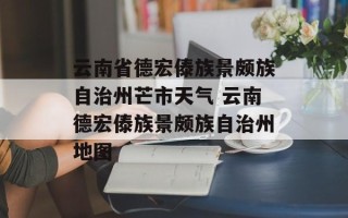 云南省德宏傣族景颇族自治州芒市天气 云南德宏傣族景颇族自治州地图