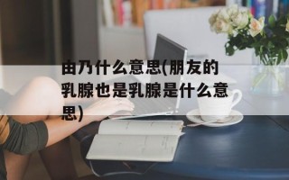 由乃什么意思(朋友的乳腺也是乳腺是什么意思)