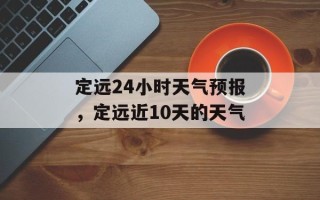 定远24小时天气预报，定远近10天的天气
