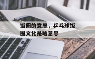 饭圈的意思，乒乓球饭圈文化是啥意思
