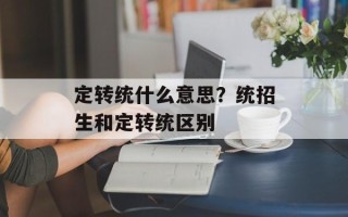 定转统什么意思？统招生和定转统区别