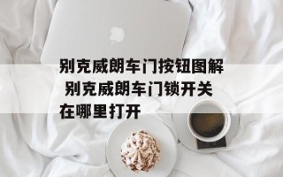 别克威朗车门按钮图解 别克威朗车门锁开关在哪里打开